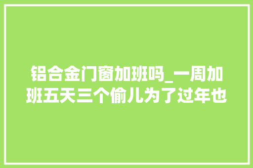 铝合金门窗加班吗_一周加班五天三个偷儿为了过年也真是拼了