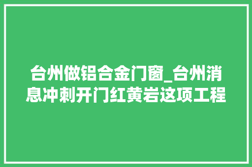 台州做铝合金门窗_台州消息冲刺开门红黄岩这项工程主体结顶