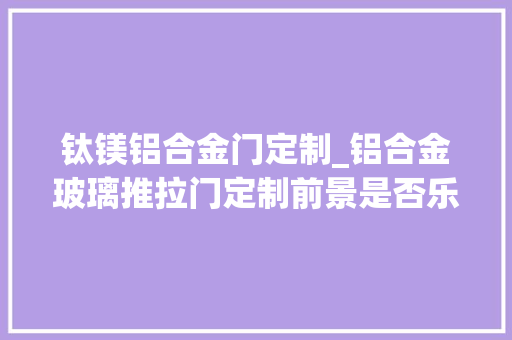 钛镁铝合金门定制_铝合金玻璃推拉门定制前景是否乐不雅观