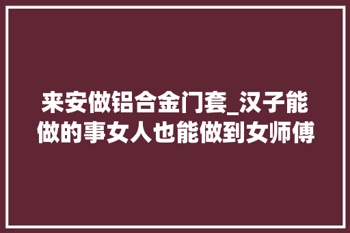 来安做铝合金门套_汉子能做的事女人也能做到女师傅今日安装院坝大年夜门