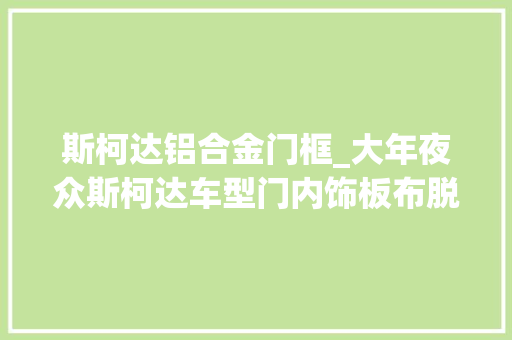 斯柯达铝合金门框_大年夜众斯柯达车型门内饰板布脱落推荐的解决筹划