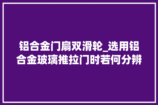 铝合金门扇双滑轮_选用铝合金玻璃推拉门时若何分辨滑轮到底耐不耐用