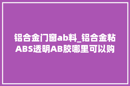 铝合金门窗ab料_铝合金粘ABS透明AB胶哪里可以购买