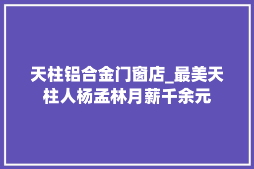 天柱铝合金门窗店_最美天柱人杨孟林月薪千余元