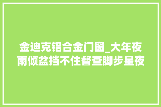 金迪克铝合金门窗_大年夜雨倾盆挡不住督查脚步星夜兼程感想沾染速度与激情泰州书记市长一天密集带队督查24个三比一提升项目培植