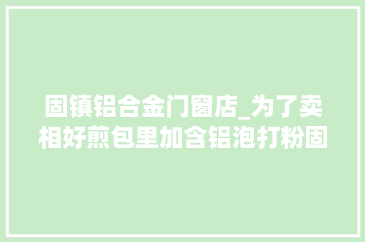 固镇铝合金门窗店_为了卖相好煎包里加含铝泡打粉固镇一对夫妻被判刑半年