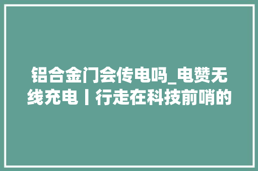 铝合金门会传电吗_电赞无线充电丨行走在科技前哨的隐形能量源