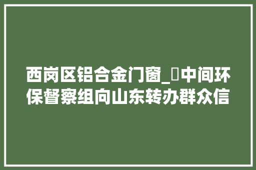 西岗区铝合金门窗_​中间环保督察组向山东转办群众信访举报件及边督边改公开情况一览表第二十五批