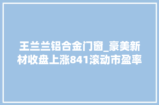 王兰兰铝合金门窗_豪美新材收盘上涨841滚动市盈率1708倍