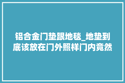 铝合金门垫跟地毯_地垫到底该放在门外照样门内竟然这么多人都做错了