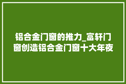 铝合金门窗的推力_富轩门窗创造铝合金门窗十大年夜品牌制胜市场的关键