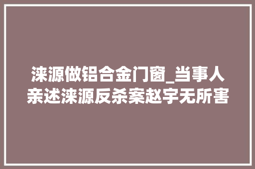 涞源做铝合金门窗_当事人亲述涞源反杀案赵宇无所害怕案细节披露