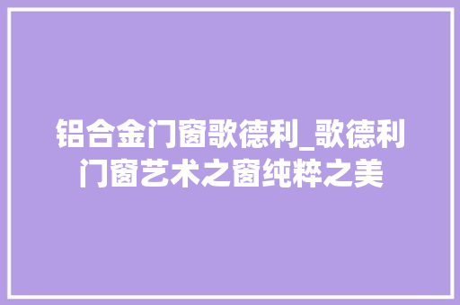 铝合金门窗歌德利_歌德利门窗艺术之窗纯粹之美