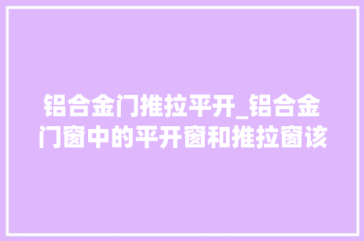 铝合金门推拉平开_铝合金门窗中的平开窗和推拉窗该怎么选择