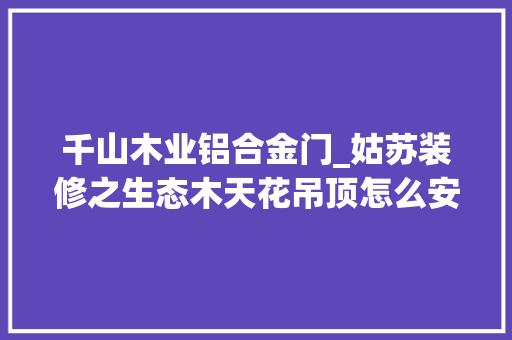 千山木业铝合金门_姑苏装修之生态木天花吊顶怎么安装生态木板十大年夜品牌