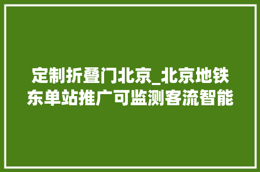 定制折叠门北京_北京地铁东单站推广可监测客流智能折叠门未来将视情向更多地铁站推广