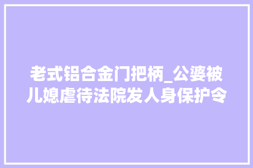 老式铝合金门把柄_公婆被儿媳虐待法院发人身保护令