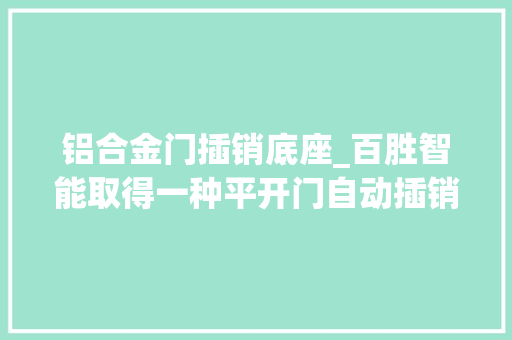 铝合金门插销底座_百胜智能取得一种平开门自动插销锁及平开门专利解决了插销在放出过程中遇阻碍随意马虎造成电机堵转的问题