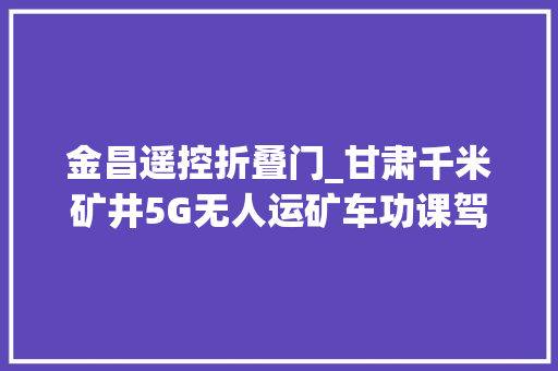 金昌遥控折叠门_甘肃千米矿井5G无人运矿车功课驾驶员地表操作似打游戏