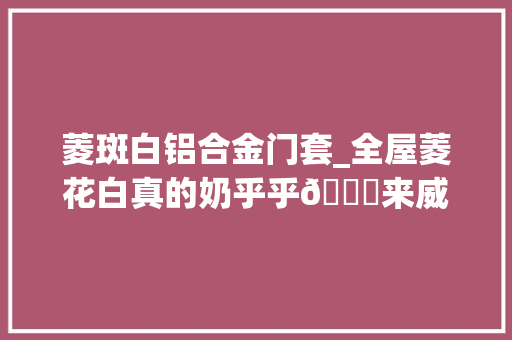 菱斑白铝合金门套_全屋菱花白真的奶乎乎😍来威漆