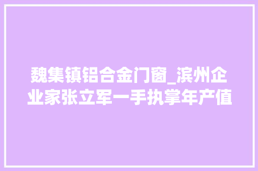 魏集镇铝合金门窗_滨州企业家张立军一手执掌年产值十几亿的企业一手致力村落振兴