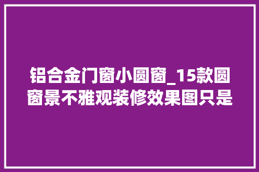 铝合金门窗小圆窗_15款圆窗景不雅观装修效果图只是开扇窗居然就能这么美