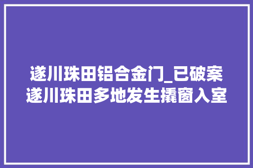 遂川珠田铝合金门_已破案遂川珠田多地发生撬窗入室偷窃案警方已抓获嫌疑人