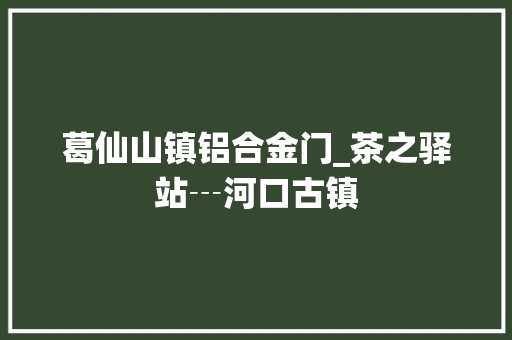葛仙山镇铝合金门_茶之驿站┄河口古镇