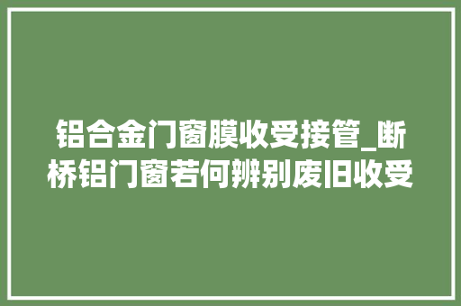 铝合金门窗膜收受接管_断桥铝门窗若何辨别废旧收受接收材料