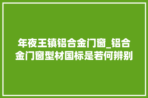 年夜王镇铝合金门窗_铝合金门窗型材国标是若何辨别的