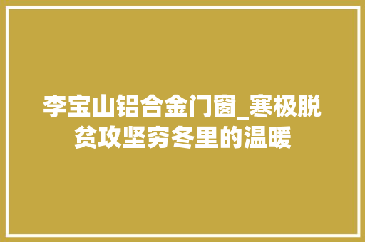 李宝山铝合金门窗_寒极脱贫攻坚穷冬里的温暖