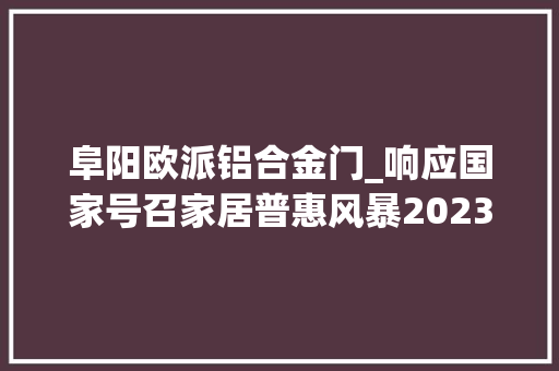 阜阳欧派铝合金门_响应国家号召家居普惠风暴2023欧派惠平易近产品菲思卡尔系列衣柜橱柜699元宣告会阜阳站圆满成功
