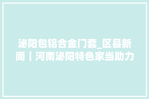 泌阳包铝合金门套_区县新闻｜河南泌阳特色家当助力群众增收致富
