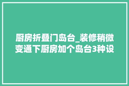 厨房折叠门岛台_装修稍微变通下厨房加个岛台3种设计代替餐桌家里又能大年夜5㎡