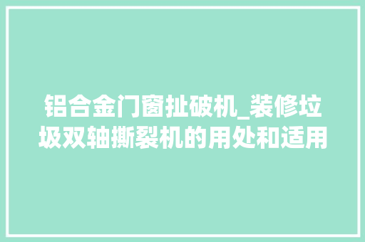 铝合金门窗扯破机_装修垃圾双轴撕裂机的用处和适用物料装修垃圾分拣设备