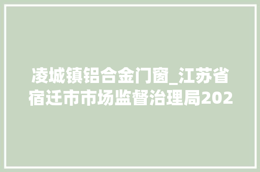 凌城镇铝合金门窗_江苏省宿迁市市场监督治理局2024年第2期食物安然监督抽检信息通知布告