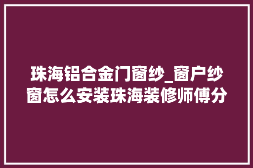 珠海铝合金门窗纱_窗户纱窗怎么安装珠海装修师傅分享安装技巧
