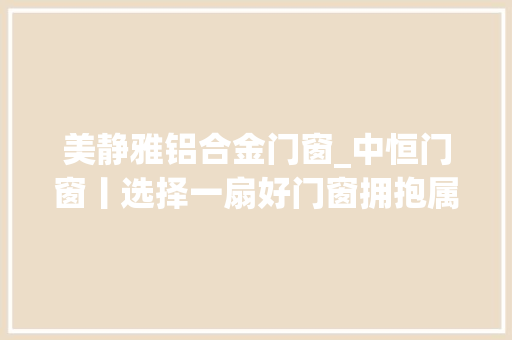 美静雅铝合金门窗_中恒门窗丨选择一扇好门窗拥抱属于你的静谧时光