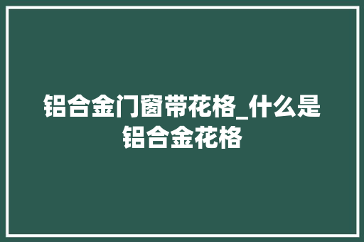 铝合金门窗带花格_什么是铝合金花格