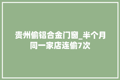贵州偷铝合金门窗_半个月同一家店连偷7次