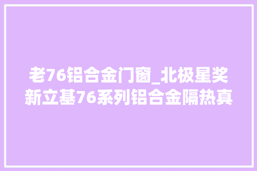 老76铝合金门窗_北极星奖新立基76系列铝合金隔热真空玻璃节能窗