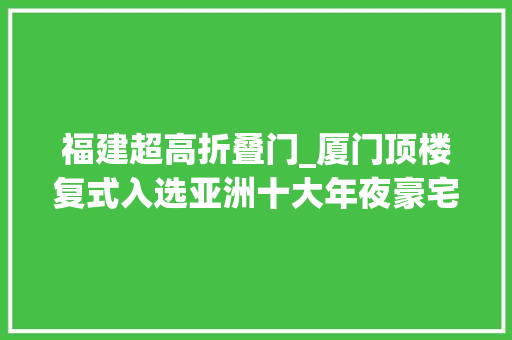 福建超高折叠门_厦门顶楼复式入选亚洲十大年夜豪宅不雅观海阳台竟长达25米