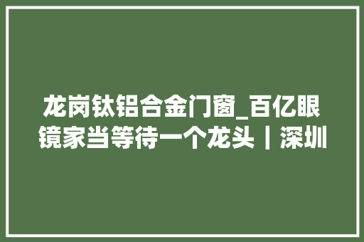 龙岗钛铝合金门窗_百亿眼镜家当等待一个龙头｜深圳龙岗
