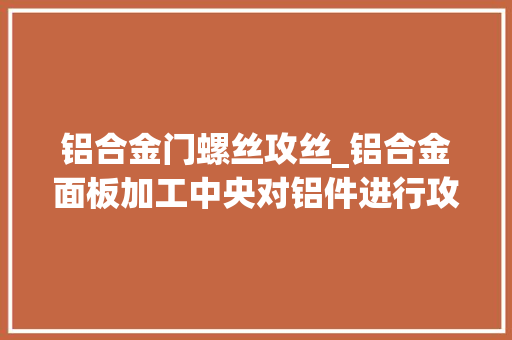 铝合金门螺丝攻丝_铝合金面板加工中央对铝件进行攻丝选择什么丝锥好呢
