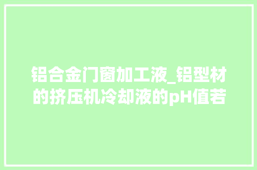 铝合金门窗加工液_铝型材的挤压机冷却液的pH值若何掩护