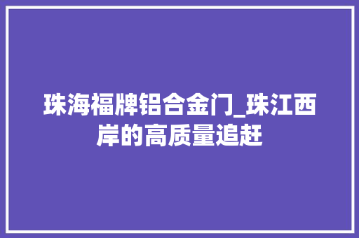 珠海福牌铝合金门_珠江西岸的高质量追赶