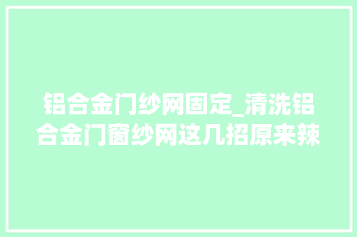 铝合金门纱网固定_清洗铝合金门窗纱网这几招原来辣么的轻松