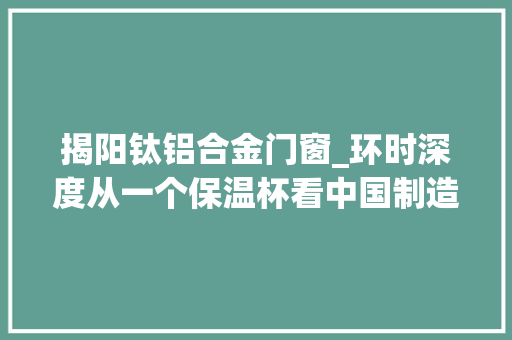 揭阳钛铝合金门窗_环时深度从一个保温杯看中国制造品牌出海