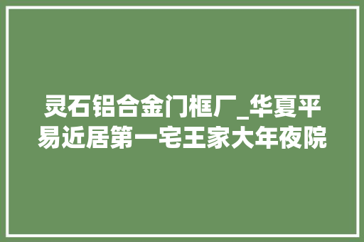 灵石铝合金门框厂_华夏平易近居第一宅王家大年夜院晋商宅院寻迹平易近间雕刻身手