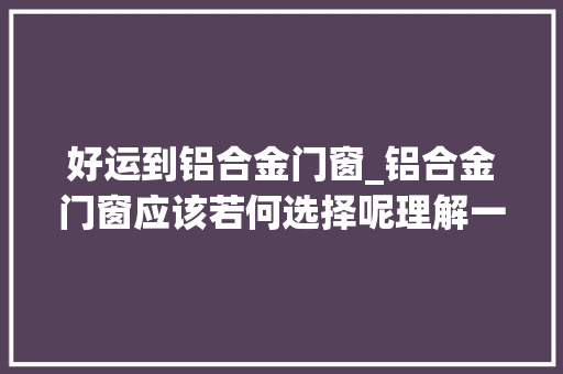 好运到铝合金门窗_铝合金门窗应该若何选择呢理解一下↓